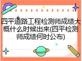 四平道路工程检测师成绩大概什么时候出来(四平检测师成绩何时公布)