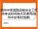 锦州中级道路运输安全工程师考试时间地点及费用(锦州中安考时地费)
