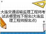 大连交通运输监理工程师考试去哪里线下报名(大连监理工程师报名点)