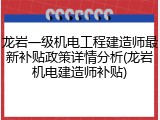 龙岩一级机电工程建造师最新补贴政策详情分析(龙岩机电建造师补贴)