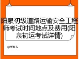 阳泉初级道路运输安全工程师考试时间地点及费用(阳泉初运考试详情)