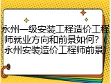 永州一级安装工程造价工程师就业方向和前景如何？(永州安装造价工程师前景)