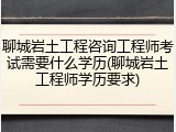 聊城岩土工程咨询工程师考试需要什么学历(聊城岩土工程师学历要求)