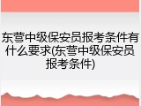 东营中级保安员报考条件有什么要求(东营中级保安员报考条件)
