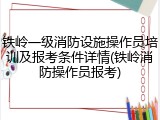 铁岭一级消防设施操作员培训及报考条件详情(铁岭消防操作员报考)
