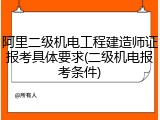 阿里二级机电工程建造师证报考具体要求(二级机电报考条件)