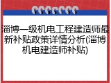 淄博一级机电工程建造师最新补贴政策详情分析(淄博机电建造师补贴)
