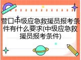营口中级应急救援员报考条件有什么要求(中级应急救援员报考条件)