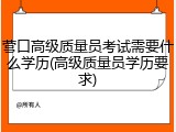 营口高级质量员考试需要什么学历(高级质量员学历要求)
