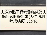 大连道路工程检测师成绩大概什么时候出来(大连检测师成绩何时公布)
