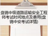 盘锦中级道路运输安全工程师考试时间地点及费用(盘锦中安考试详情)