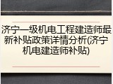 济宁一级机电工程建造师最新补贴政策详情分析(济宁机电建造师补贴)