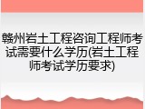 赣州岩土工程咨询工程师考试需要什么学历(岩土工程师考试学历要求)