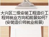 大兴区二级安装工程造价工程师就业方向和前景如何？(安装造价师就业前景)