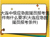 大连中级应急救援员报考条件有什么要求(大连应急救援员报考条件)