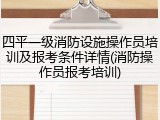 四平一级消防设施操作员培训及报考条件详情(消防操作员报考培训)