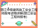 丽江中级建筑施工安全工程师报考资格详解(丽江安全工程师报考)