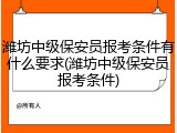 潍坊中级保安员报考条件有什么要求(潍坊中级保安员报考条件)