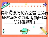 锦州初级消防安全管理员有补贴吗怎么领取呢(锦州消防补贴领取)