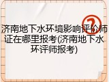 济南地下水环境影响评价师证在哪里报考(济南地下水环评师报考)