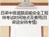 吕梁中级道路运输安全工程师考试时间地点及费用(吕梁运安师考情)