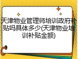 天津物业管理师培训政府补贴吗具体多少(天津物业培训补贴金额)