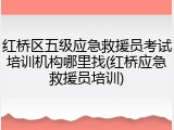 红桥区五级应急救援员考试培训机构哪里找(红桥应急救援员培训)