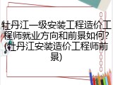 牡丹江一级安装工程造价工程师就业方向和前景如何？(牡丹江安装造价工程师前景)