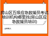 房山区五级应急救援员考试培训机构哪里找(房山区应急救援员培训)