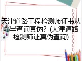 天津道路工程检测师证书从哪里查询真伪?(天津道路检测师证真伪查询)