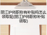 丽江护师职称有补贴吗怎么领取呢(丽江护师职称补贴领取)