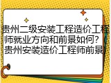 贵州二级安装工程造价工程师就业方向和前景如何？(贵州安装造价工程师前景)