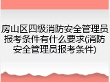 房山区四级消防安全管理员报考条件有什么要求(消防安全管理员报考条件)