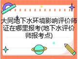 大同地下水环境影响评价师证在哪里报考(地下水评价师报考点)
