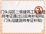 门头沟区二级建筑工程建造师考证通过以后有补贴吗(门头沟建造师考证补贴)