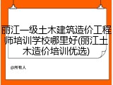 丽江一级土木建筑造价工程师培训学校哪里好(丽江土木造价培训优选)