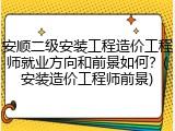 安顺二级安装工程造价工程师就业方向和前景如何？(安装造价工程师前景)