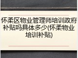 怀柔区物业管理师培训政府补贴吗具体多少(怀柔物业培训补贴)