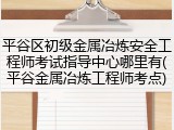 平谷区初级金属冶炼安全工程师考试指导中心哪里有(平谷金属冶炼工程师考点)