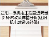 辽阳一级机电工程建造师最新补贴政策详情分析(辽阳机电建造师补贴)