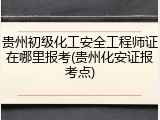 贵州初级化工安全工程师证在哪里报考(贵州化安证报考点)