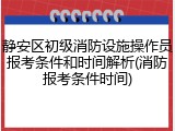 静安区初级消防设施操作员报考条件和时间解析(消防报考条件时间)