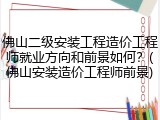 佛山二级安装工程造价工程师就业方向和前景如何？(佛山安装造价工程师前景)