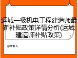 运城一级机电工程建造师最新补贴政策详情分析(运城建造师补贴政策)