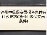锦州中级保安员报考条件有什么要求(锦州中级保安员条件)