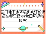 营口地下水环境影响评价师证在哪里报考(营口环评师报考)