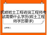 抚顺岩土工程咨询工程师考试需要什么学历(岩土工程师学历要求)