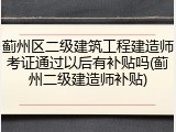 蓟州区二级建筑工程建造师考证通过以后有补贴吗(蓟州二级建造师补贴)