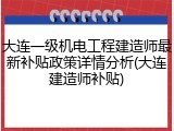 大连一级机电工程建造师最新补贴政策详情分析(大连建造师补贴)