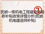 抚顺一级机电工程建造师最新补贴政策详情分析(抚顺机电建造师补贴)